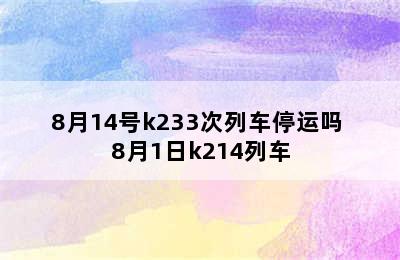 8月14号k233次列车停运吗 8月1日k214列车